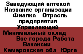 Заведующий аптекой › Название организации ­ Фиалка › Отрасль предприятия ­ Управляющий › Минимальный оклад ­ 50 000 - Все города Работа » Вакансии   . Кемеровская обл.,Юрга г.